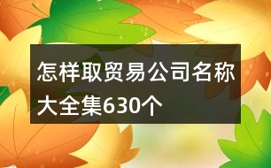 怎樣取貿(mào)易公司名稱(chēng)大全集630個(gè)
