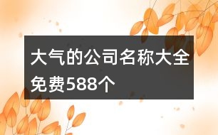 大氣的公司名稱(chēng)大全免費(fèi)588個(gè)