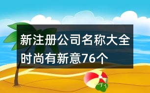 新注冊(cè)公司名稱大全時(shí)尚有新意76個(gè)