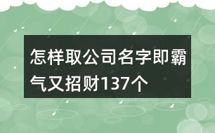 怎樣取公司名字即霸氣又招財(cái)137個(gè)
