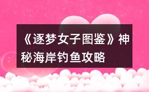 《逐夢(mèng)女子圖鑒》神秘海岸釣魚(yú)攻略