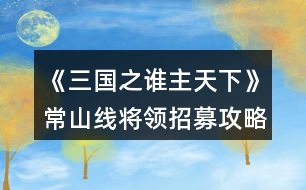 《三國(guó)之誰主天下》常山線將領(lǐng)招募攻略