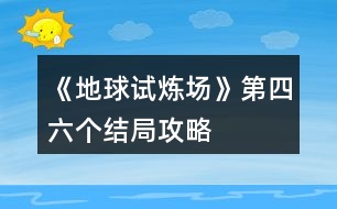 《地球試煉場》第四、六個(gè)結(jié)局攻略