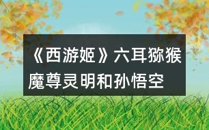 《西游姬》六耳獼猴、魔尊靈明和孫悟空的關(guān)系攻略