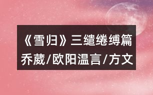 《雪歸》三繾綣縛篇喬葳/歐陽溫言/方文軒線攻略