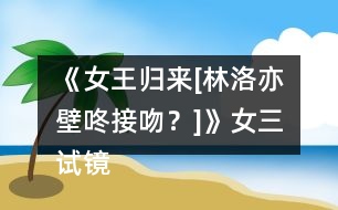 《女王歸來[林洛亦壁咚接吻？]》女三試鏡攻略
