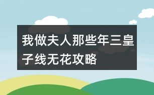 我做夫人那些年三皇子線(xiàn)無(wú)花攻略