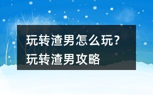 玩轉(zhuǎn)渣男怎么玩？ 玩轉(zhuǎn)渣男攻略