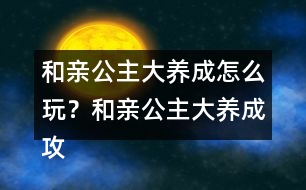 和親公主大養(yǎng)成怎么玩？和親公主大養(yǎng)成攻略