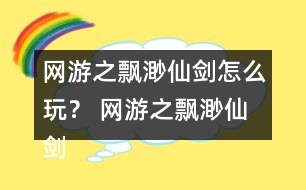 網(wǎng)游之飄渺仙劍怎么玩？ 網(wǎng)游之飄渺仙劍攻略