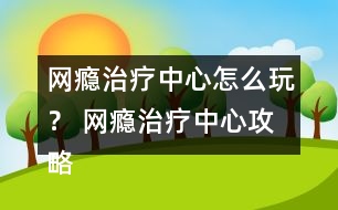 網癮治療中心怎么玩？ 網癮治療中心攻略