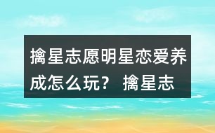 擒星志愿—明星戀愛養(yǎng)成怎么玩？ 擒星志愿—明星戀愛養(yǎng)成攻略