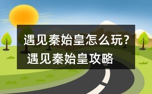 遇見(jiàn)秦始皇怎么玩？ 遇見(jiàn)秦始皇攻略