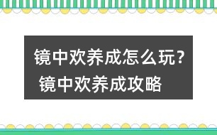 鏡中歡養(yǎng)成怎么玩？ 鏡中歡養(yǎng)成攻略