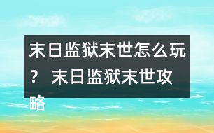 末日監(jiān)獄末世怎么玩？ 末日監(jiān)獄末世攻略