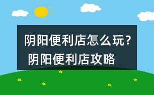 陰陽便利店怎么玩？ 陰陽便利店攻略
