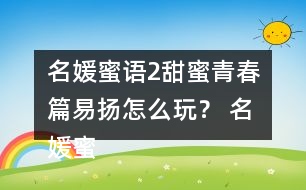 名媛蜜語2甜蜜青春篇易揚(yáng)怎么玩？ 名媛蜜語2甜蜜青春篇易揚(yáng)攻略