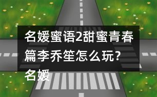 名媛蜜語(yǔ)2甜蜜青春篇李喬笙怎么玩？ 名媛蜜語(yǔ)2甜蜜青春篇李喬笙攻略