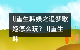 IJ重生韓娛之追夢歌姬怎么玩？ IJ重生韓娛之追夢歌姬攻略