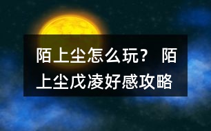 陌上塵怎么玩？ 陌上塵戊凌好感攻略
