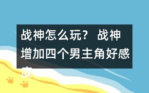 戰(zhàn)神怎么玩？ 戰(zhàn)神增加四個男主角好感度攻略