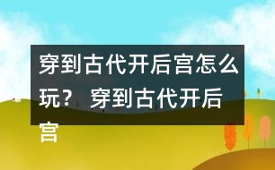 穿到古代開后宮怎么玩？ 穿到古代開后宮好感度攻略