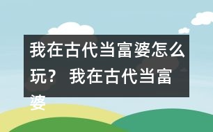 我在古代當(dāng)富婆怎么玩？ 我在古代當(dāng)富婆攻略