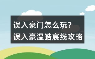 誤入豪門怎么玩？ 誤入豪溫皓宸線攻略