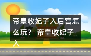 帝皇收妃子入后宮怎么玩？ 帝皇收妃子入后宮攻略