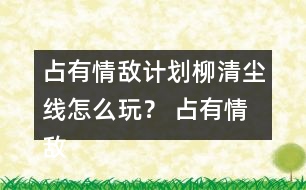 占有情敵計劃柳清塵線怎么玩？ 占有情敵計劃柳清塵線攻略