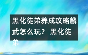 黑化徒弟養(yǎng)成攻略麟武怎么玩？ 黑化徒弟養(yǎng)成攻略麟武攻略