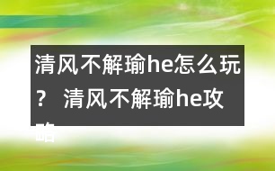 清風(fēng)不解瑜he怎么玩？ 清風(fēng)不解瑜he攻略