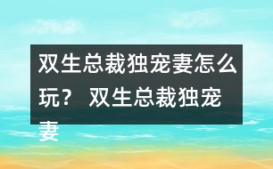 雙生總裁獨(dú)寵妻怎么玩？ 雙生總裁獨(dú)寵妻好感23攻略