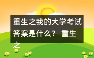 重生之我的大學考試答案是什么？ 重生之我的大學考試答案攻略