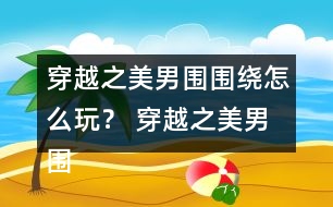 穿越之美男圍圍繞怎么玩？ 穿越之美男圍圍繞五日養(yǎng)成攻略