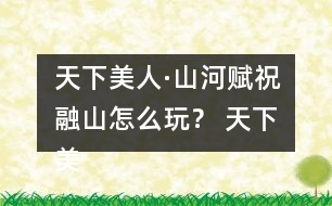 天下美人·山河賦祝融山怎么玩？ 天下美人·山河賦祝融山攻略