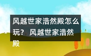 風(fēng)越世家浩然殿怎么玩？ 風(fēng)越世家浩然殿攻略