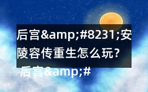 后宮&amp;#8231;安陵容傳重生怎么玩？ 后宮&amp;#8231;安陵容傳重生攻略