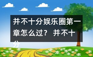 并不十分娛樂圈第一章怎么過？ 并不十分娛樂圈第一章攻略