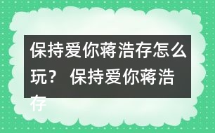 保持愛你蔣浩存怎么玩？ 保持愛你蔣浩存攻略
