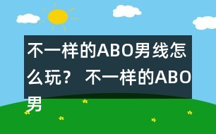 不一樣的ABO男線怎么玩？ 不一樣的ABO男線攻略