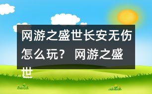 網游之盛世長安無傷怎么玩？ 網游之盛世長安無傷攻略