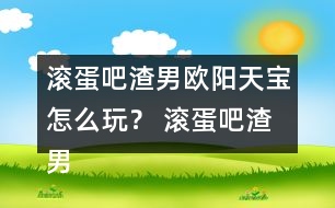 滾蛋吧渣男歐陽天寶怎么玩？ 滾蛋吧渣男歐陽天寶攻略