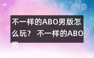 不一樣的ABO男版怎么玩？ 不一樣的ABO男版攻略