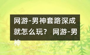 網(wǎng)游-男神套路深成就怎么玩？ 網(wǎng)游-男神套路深成就攻略