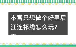 本宮只想做個好皇后江連祁線怎么玩？ 本宮只想做個好皇后江連祁線攻略