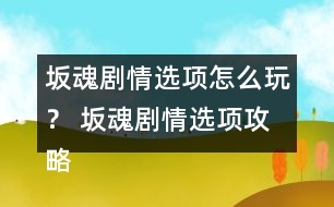 坂魂劇情選項(xiàng)怎么玩？ 坂魂劇情選項(xiàng)攻略
