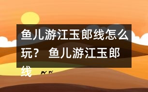 魚兒游江玉郎線怎么玩？ 魚兒游江玉郎線攻略