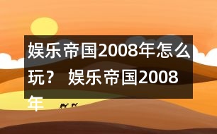 娛樂帝國2008年怎么玩？ 娛樂帝國2008年攻略
