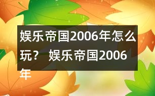 娛樂帝國2006年怎么玩？ 娛樂帝國2006年攻略